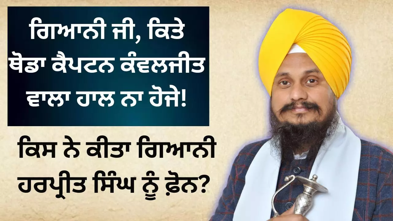 ਗਿਆਨੀ ਜੀ, ਕਿਤੇ ਥੋਡਾ ਹਾਲ ਕੈਪਟਨ ਕੰਵਲਜੀਤ ਵਾਲਾ ਨਾ ਹੋਜੇ! ਕਿਸ ਨੇ ਕੀਤਾ ਫ਼ੋਨ?