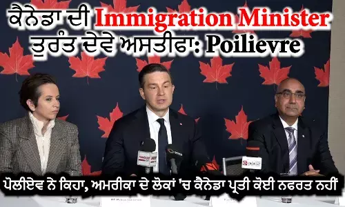 ਕੈਨੇਡਾ ਦੀ Immigration Minister ਤੁਰੰਤ ਦੇਵੇ ਅਸਤੀਫਾ: Poilievre