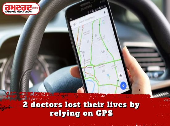 GPS ਤੇ ਪੂਰਾ ਭਰੋਸਾ ਕਰ ਕੇ 2 ਡਾਕਟਰਾਂ ਨੇ ਗਵਾਈ ਜਾਨ