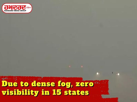 15 ਸੂਬਿਆਂ ਚ ਸੰਘਣੀ ਧੁੰਦ, ਜ਼ੀਰੋ ਵਿਜ਼ੀਬਿਲਟੀ ਕਾਰਨ ਵਧੀਆਂ ਮੁਸ਼ਕਲਾਂ