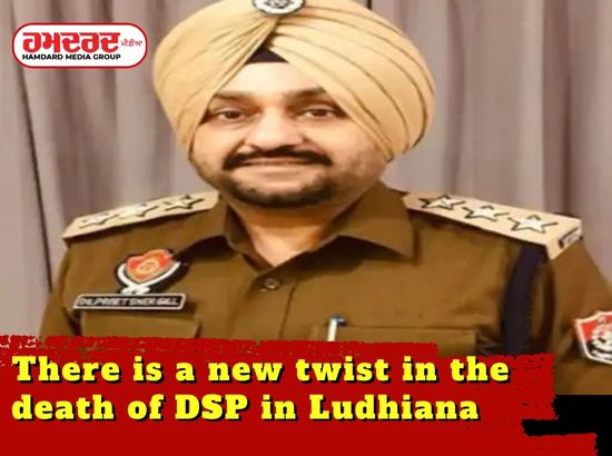 ਲੁਧਿਆਣਾ ਚ DSP ਦੀ ਮੌਤ ਚ ਆਇਆ ਨਵਾਂ ਮੋੜ